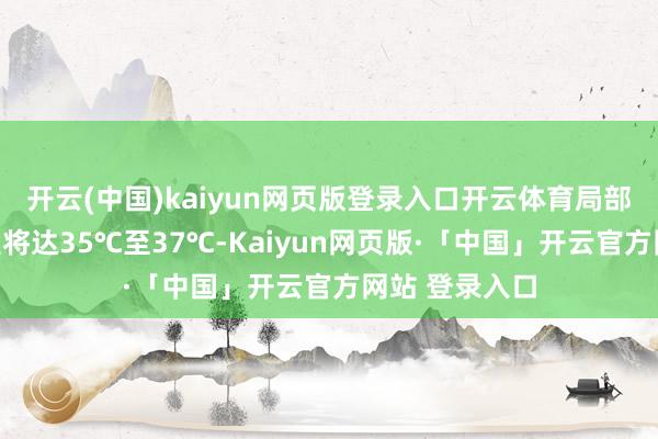 开云(中国)kaiyun网页版登录入口开云体育局部地区最高气温将达35℃至37℃-Kaiyun网页版·「中国」开云官方网站 登录入口