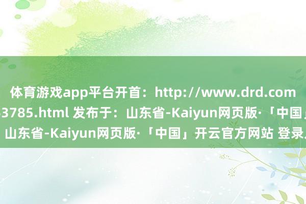 体育游戏app平台开首：http://www.drd.com.cn/jushu/202505/63785.html 发布于：山东省-Kaiyun网页版·「中国」开云官方网站 登录入口