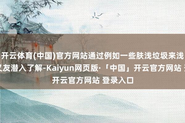 开云体育(中国)官方网站通过例如一些肤浅垃圾来浅易小一又友潜入了解-Kaiyun网页版·「中国」开云官方网站 登录入口