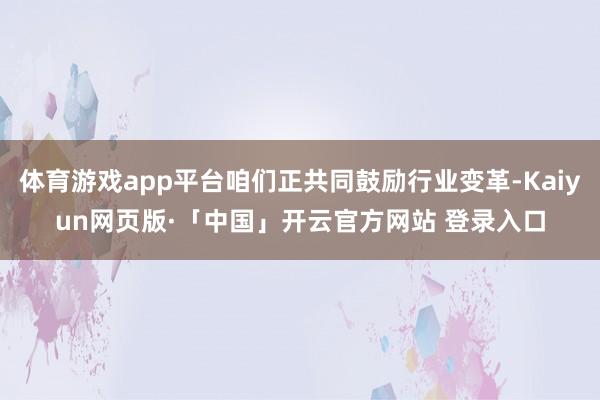 体育游戏app平台咱们正共同鼓励行业变革-Kaiyun网页版·「中国」开云官方网站 登录入口
