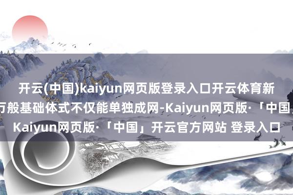 开云(中国)kaiyun网页版登录入口开云体育新式电网投资将超5万亿万般基础体式不仅能单独成网-Kaiyun网页版·「中国」开云官方网站 登录入口