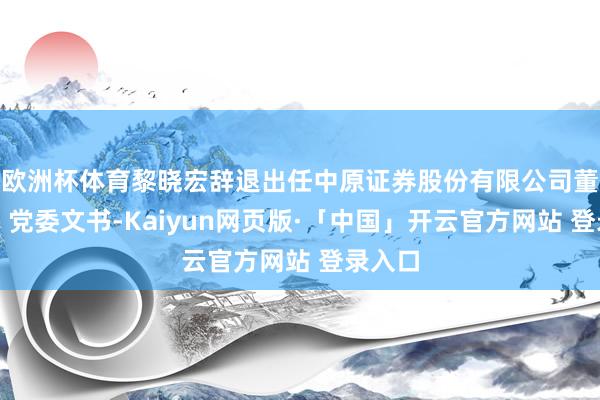 欧洲杯体育黎晓宏辞退出任中原证券股份有限公司董事长、党委文书-Kaiyun网页版·「中国」开云官方网站 登录入口