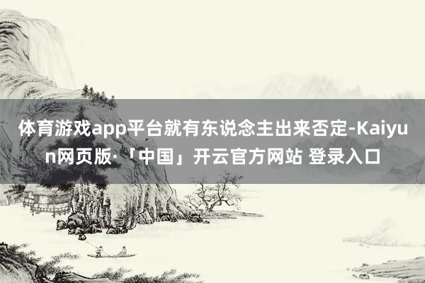 体育游戏app平台就有东说念主出来否定-Kaiyun网页版·「中国」开云官方网站 登录入口