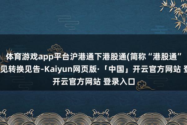 体育游戏app平台沪港通下港股通(简称“港股通”)发布主见转换见告-Kaiyun网页版·「中国」开云官方网站 登录入口