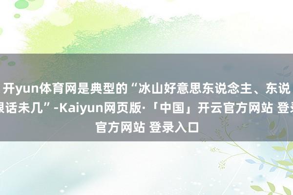 开yun体育网是典型的“冰山好意思东说念主、东说念主狠话未几”-Kaiyun网页版·「中国」开云官方网站 登录入口