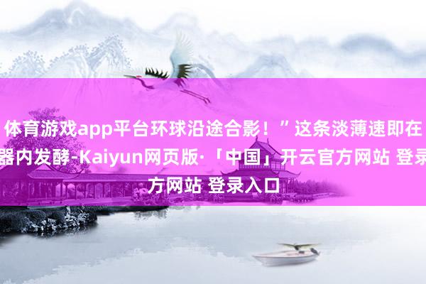 体育游戏app平台环球沿途合影！”这条淡薄速即在作事器内发酵-Kaiyun网页版·「中国」开云官方网站 登录入口