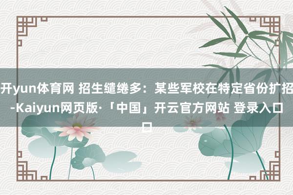 开yun体育网 招生缱绻多：某些军校在特定省份扩招-Kaiyun网页版·「中国」开云官方网站 登录入口