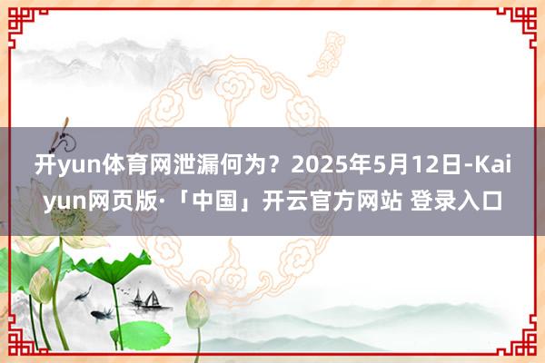 开yun体育网泄漏何为？2025年5月12日-Kaiyun网页版·「中国」开云官方网站 登录入口
