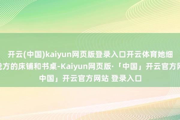 开云(中国)kaiyun网页版登录入口开云体育她细巧地打发起我方的床铺和书桌-Kaiyun网页版·「中国」开云官方网站 登录入口