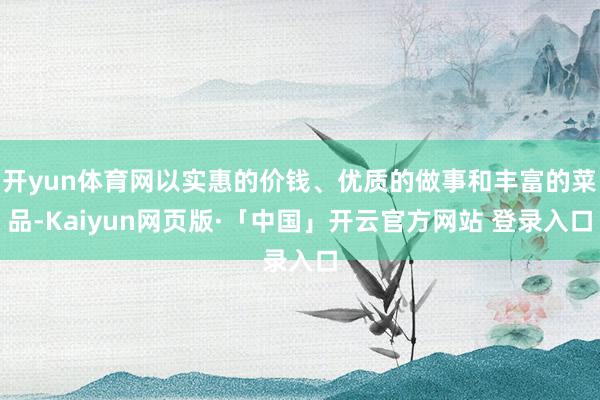 开yun体育网以实惠的价钱、优质的做事和丰富的菜品-Kaiyun网页版·「中国」开云官方网站 登录入口