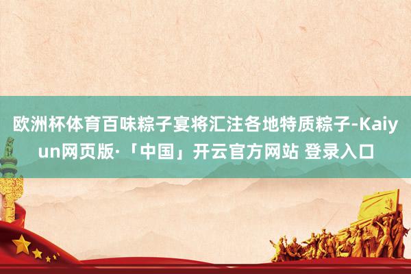 欧洲杯体育百味粽子宴将汇注各地特质粽子-Kaiyun网页版·「中国」开云官方网站 登录入口