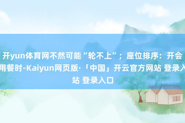 开yun体育网不然可能“轮不上”;座位排序:开会、用餐时-Kaiyun网页版·「中国」开云官方网站 登录入口