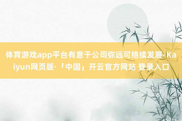 体育游戏app平台有意于公司弥远可络续发展-Kaiyun网页版·「中国」开云官方网站 登录入口