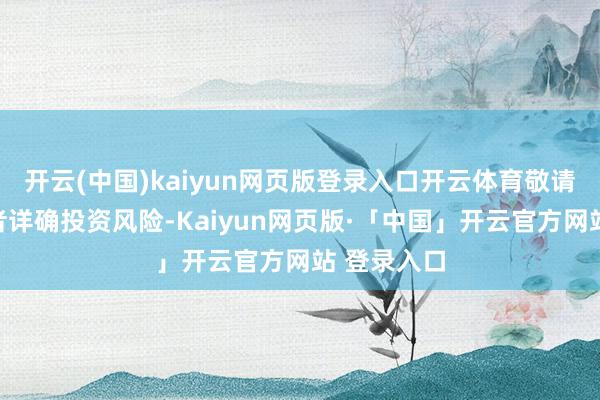 开云(中国)kaiyun网页版登录入口开云体育敬请雄伟投资者详确投资风险-Kaiyun网页版·「中国」开云官方网站 登录入口