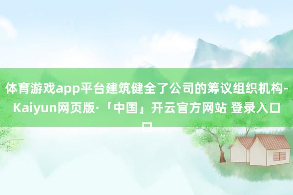 体育游戏app平台建筑健全了公司的筹议组织机构-Kaiyun网页版·「中国」开云官方网站 登录入口