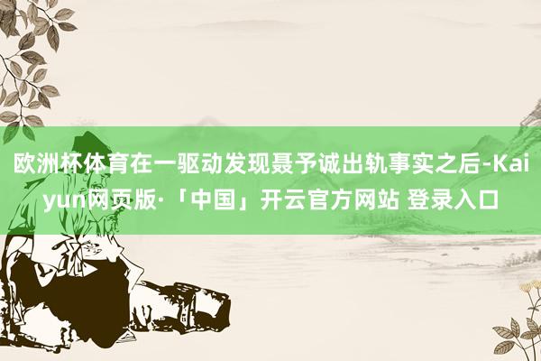 欧洲杯体育在一驱动发现聂予诚出轨事实之后-Kaiyun网页版·「中国」开云官方网站 登录入口