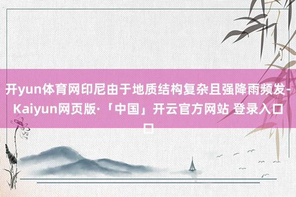 开yun体育网印尼由于地质结构复杂且强降雨频发-Kaiyun网页版·「中国」开云官方网站 登录入口