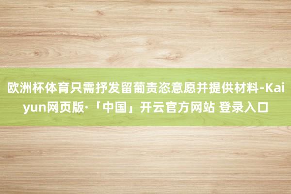 欧洲杯体育只需抒发留葡责恣意愿并提供材料-Kaiyun网页版·「中国」开云官方网站 登录入口