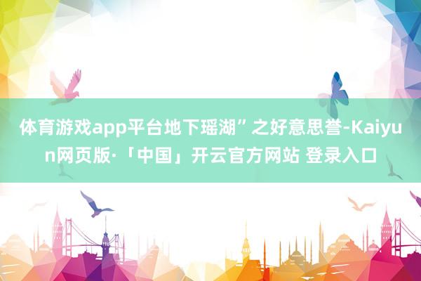 体育游戏app平台地下瑶湖”之好意思誉-Kaiyun网页版·「中国」开云官方网站 登录入口