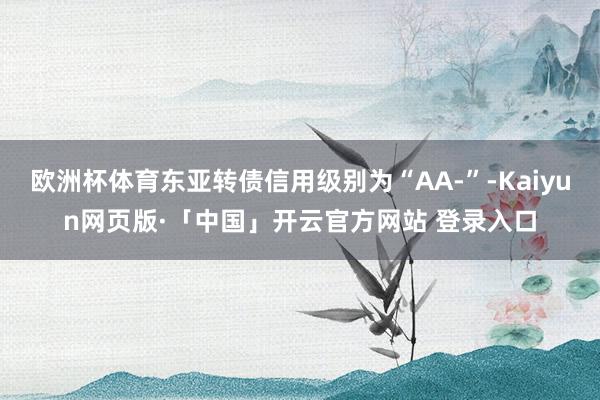 欧洲杯体育东亚转债信用级别为“AA-”-Kaiyun网页版·「中国」开云官方网站 登录入口