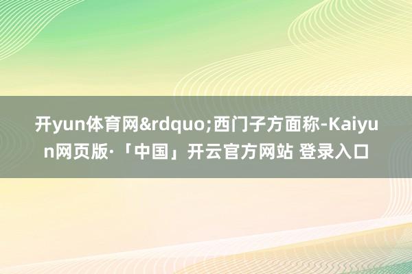 开yun体育网&rdquo;西门子方面称-Kaiyun网页版·「中国」开云官方网站 登录入口