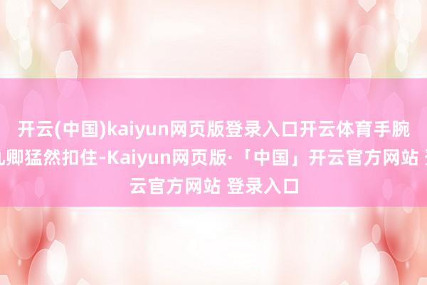 开云(中国)kaiyun网页版登录入口开云体育手腕却被傅九卿猛然扣住-Kaiyun网页版·「中国」开云官方网站 登录入口