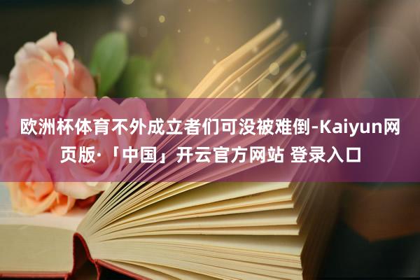 欧洲杯体育不外成立者们可没被难倒-Kaiyun网页版·「中国」开云官方网站 登录入口