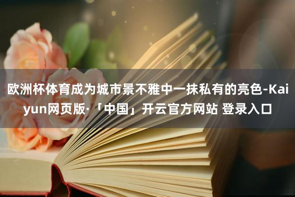 欧洲杯体育成为城市景不雅中一抹私有的亮色-Kaiyun网页版·「中国」开云官方网站 登录入口