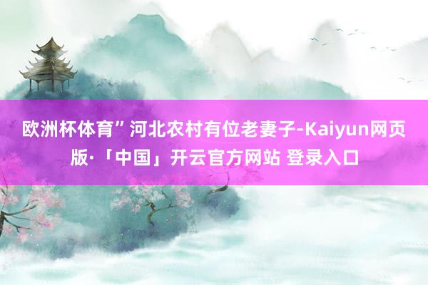 欧洲杯体育”河北农村有位老妻子-Kaiyun网页版·「中国」开云官方网站 登录入口