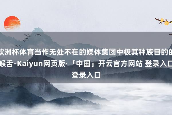 欧洲杯体育当作无处不在的媒体集团中极其种族目的的喉舌-Kaiyun网页版·「中国」开云官方网站 登录入口