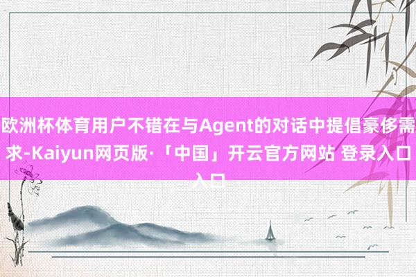 欧洲杯体育用户不错在与Agent的对话中提倡豪侈需求-Kaiyun网页版·「中国」开云官方网站 登录入口