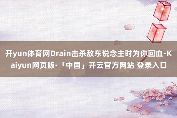 开yun体育网Drain击杀敌东说念主时为你回血-Kaiyun网页版·「中国」开云官方网站 登录入口