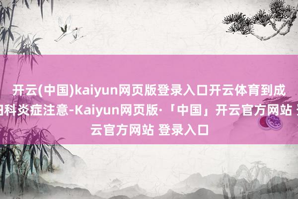 开云(中国)kaiyun网页版登录入口开云体育到成年后的妇科炎症注意-Kaiyun网页版·「中国」开云官方网站 登录入口
