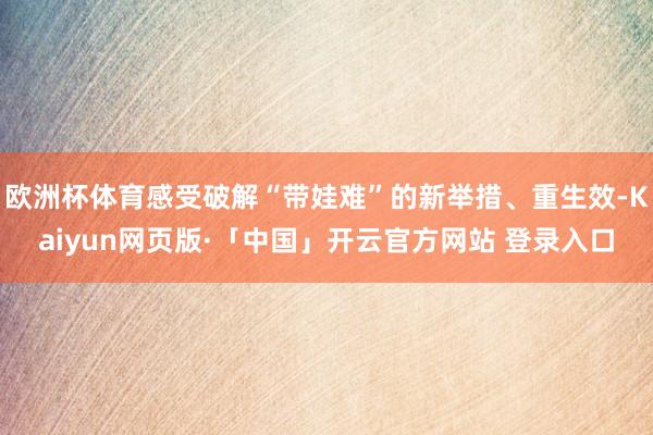 欧洲杯体育感受破解“带娃难”的新举措、重生效-Kaiyun网页版·「中国」开云官方网站 登录入口