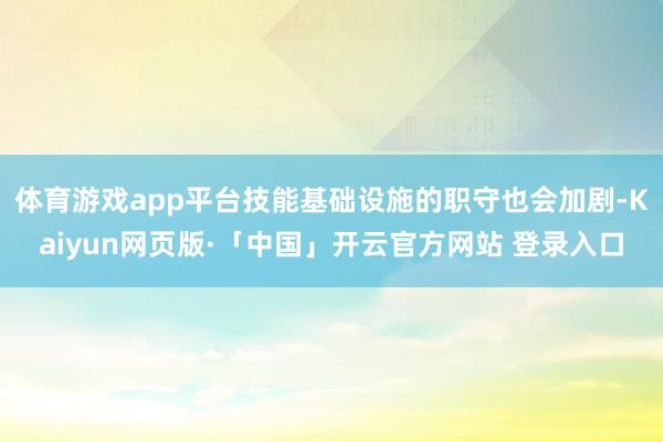 体育游戏app平台技能基础设施的职守也会加剧-Kaiyun网页版·「中国」开云官方网站 登录入口