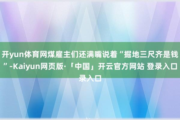 开yun体育网煤雇主们还满嘴说着“掘地三尺齐是钱”-Kaiyun网页版·「中国」开云官方网站 登录入口
