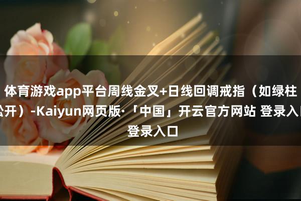 体育游戏app平台周线金叉+日线回调戒指（如绿柱松开）-Kaiyun网页版·「中国」开云官方网站 登录入口