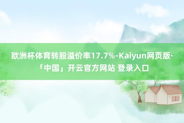 欧洲杯体育转股溢价率17.7%-Kaiyun网页版·「中国」开云官方网站 登录入口