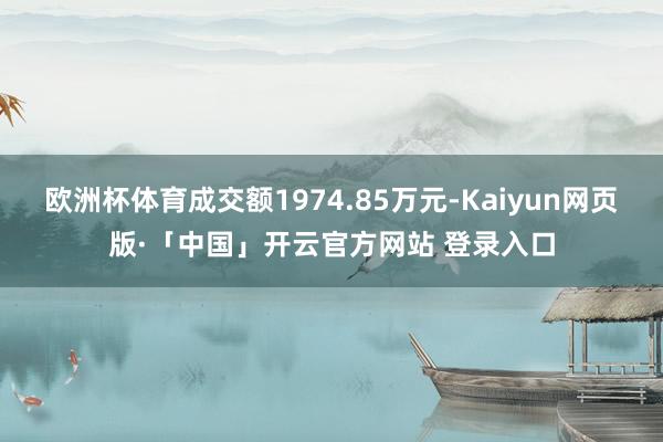 欧洲杯体育成交额1974.85万元-Kaiyun网页版·「中国」开云官方网站 登录入口