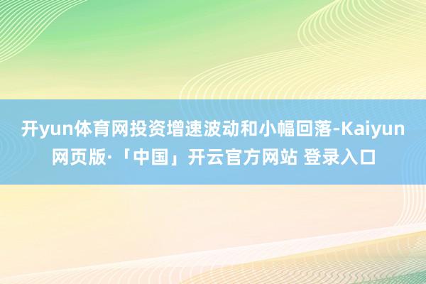 开yun体育网投资增速波动和小幅回落-Kaiyun网页版·「中国」开云官方网站 登录入口