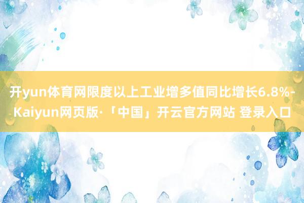 开yun体育网限度以上工业增多值同比增长6.8%-Kaiyun网页版·「中国」开云官方网站 登录入口