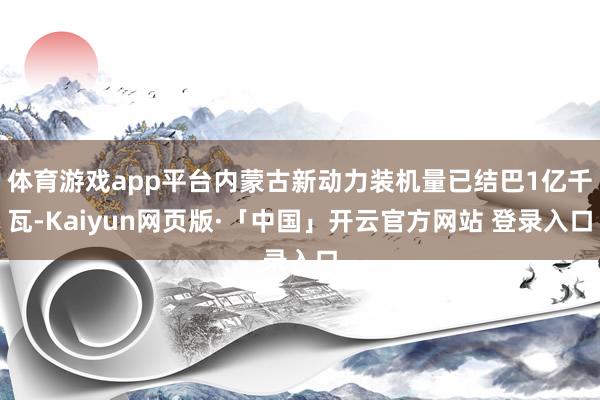 体育游戏app平台内蒙古新动力装机量已结巴1亿千瓦-Kaiyun网页版·「中国」开云官方网站 登录入口