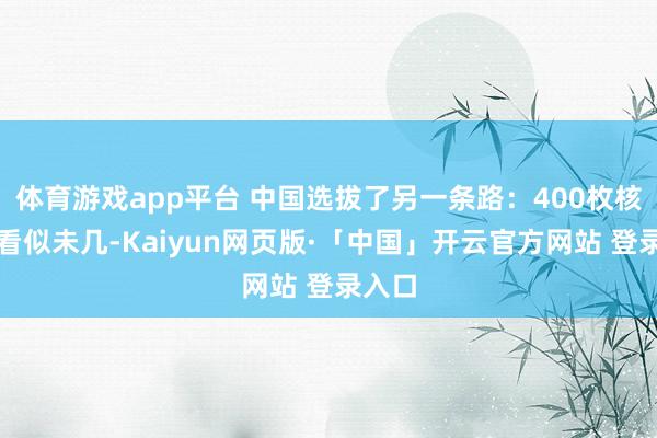 体育游戏app平台 中国选拔了另一条路：400枚核弹头看似未几-Kaiyun网页版·「中国」开云官方网站 登录入口