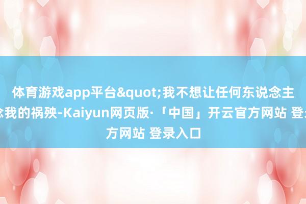 体育游戏app平台"我不想让任何东说念主知说念我的祸殃-Kaiyun网页版·「中国」开云官方网站 登录入口