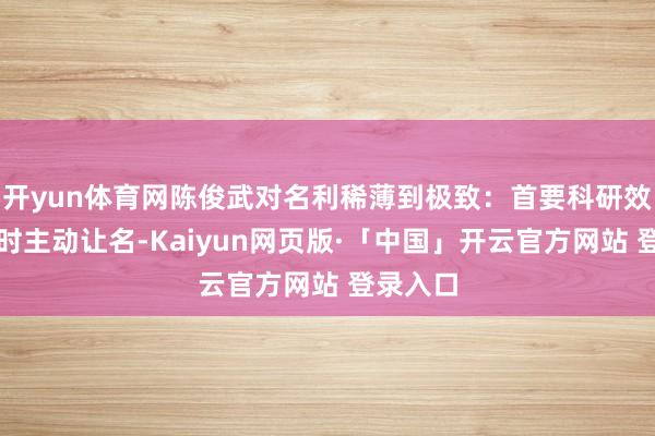 开yun体育网陈俊武对名利稀薄到极致：首要科研效果申报时主动让名-Kaiyun网页版·「中国」开云官方网站 登录入口