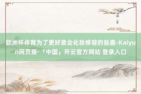 欧洲杯体育为了更好意会化妆修容的旨趣-Kaiyun网页版·「中国」开云官方网站 登录入口