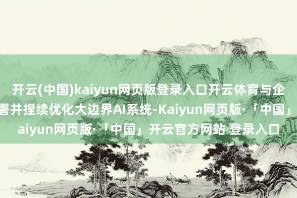 开云(中国)kaiyun网页版登录入口开云体育与企业共同野心、革命、部署并捏续优化大边界AI系统-Kaiyun网页版·「中国」开云官方网站 登录入口