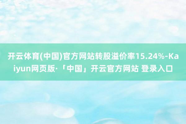 开云体育(中国)官方网站转股溢价率15.24%-Kaiyun网页版·「中国」开云官方网站 登录入口