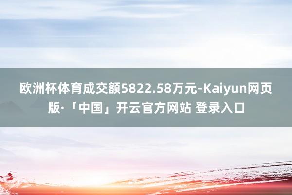 欧洲杯体育成交额5822.58万元-Kaiyun网页版·「中国」开云官方网站 登录入口