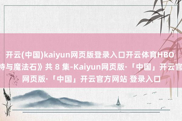 开云(中国)kaiyun网页版登录入口开云体育HBO 剧版《哈利 · 波特与魔法石》共 8 集-Kaiyun网页版·「中国」开云官方网站 登录入口